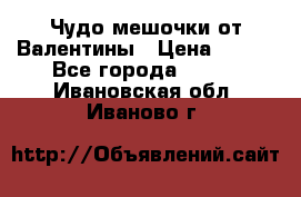 Чудо мешочки от Валентины › Цена ­ 680 - Все города  »    . Ивановская обл.,Иваново г.